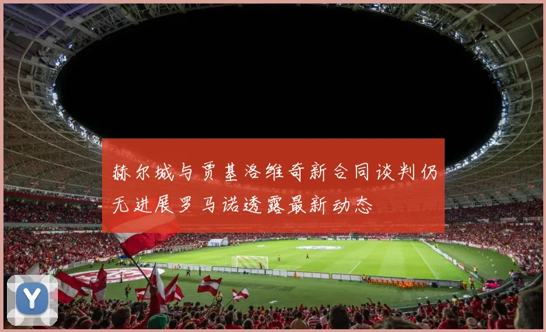 赫尔城与贾基洛维奇新合同谈判仍无进展罗马诺透露最新动态
