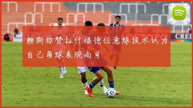 赖斯称赞拉什福德任意球技术认为自己角球表现尚可