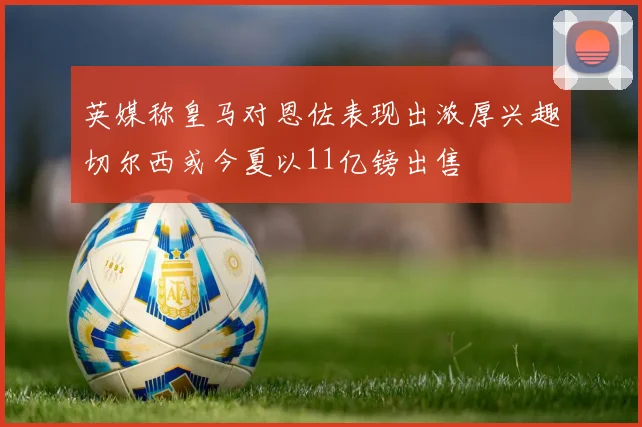 英媒称皇马对恩佐表现出浓厚兴趣切尔西或今夏以11亿镑出售