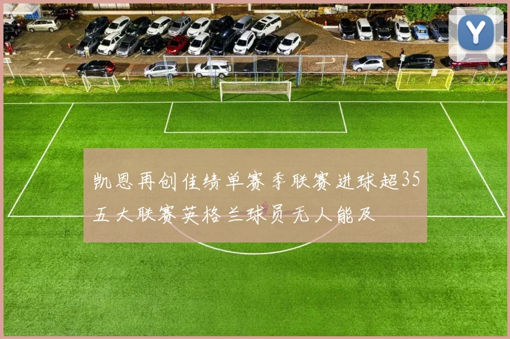 凯恩再创佳绩单赛季联赛进球超35五大联赛英格兰球员无人能及