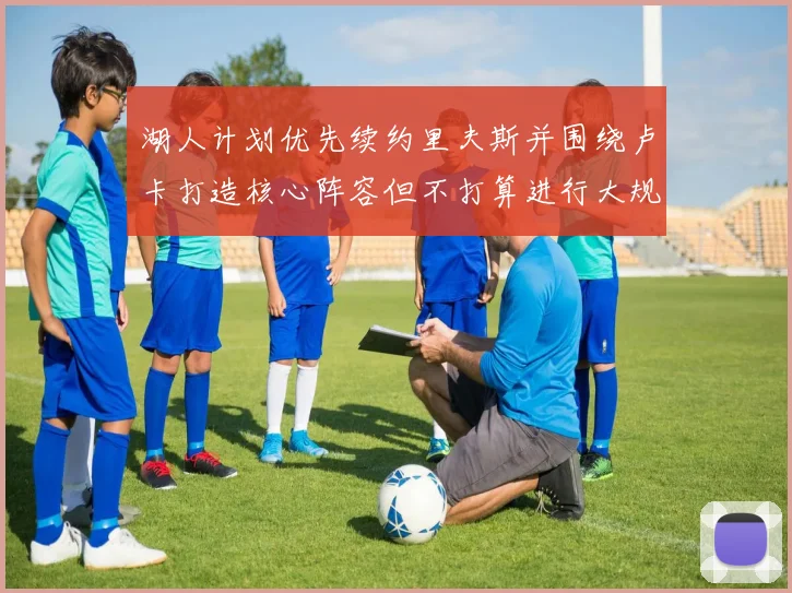 湖人计划优先续约里夫斯并围绕卢卡打造核心阵容但不打算进行大规模重建