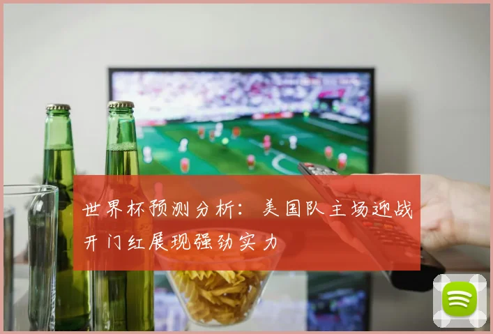 世界杯预测分析：美国队主场迎战开门红展现强劲实力