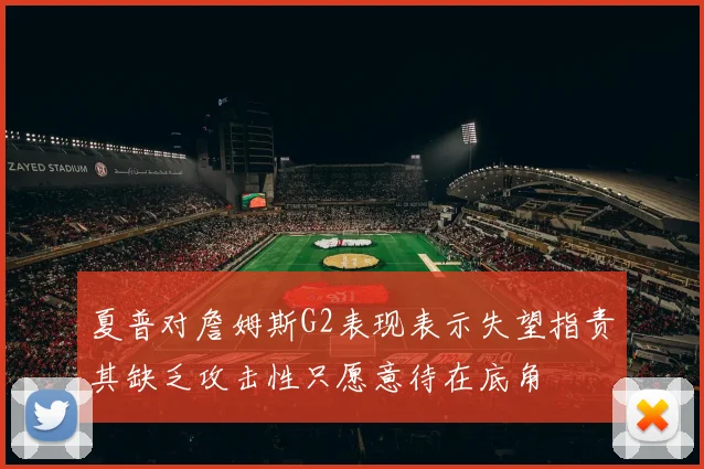夏普对詹姆斯G2表现表示失望指责其缺乏攻击性只愿意待在底角
