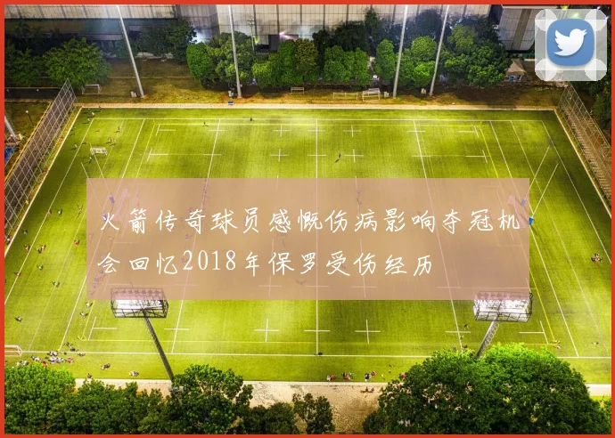 火箭传奇球员感慨伤病影响夺冠机会回忆2018年保罗受伤经历