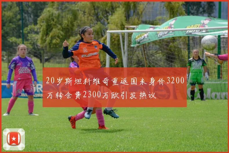 20岁斯坦科维奇重返国米身价3200万转会费2300万欧引发热议