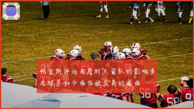 帕金斯评论老詹对火箭队的影响多名球员如今面临被交易的局面