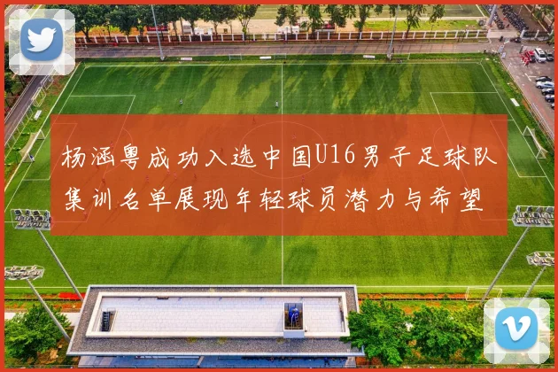 杨涵粤成功入选中国U16男子足球队集训名单展现年轻球员潜力与希望
