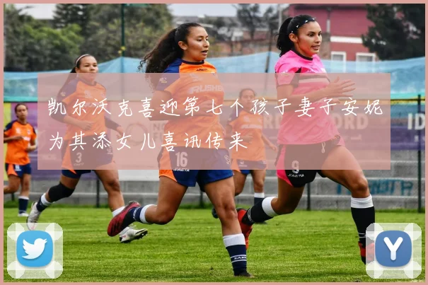 凯尔沃克喜迎第七个孩子妻子安妮为其添女儿喜讯传来