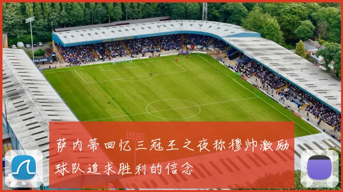萨内蒂回忆三冠王之夜称穆帅激励球队追求胜利的信念