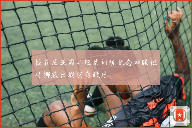 拉菲尼亚周二轻度训练状态回暖但对挪威出战仍存疑虑