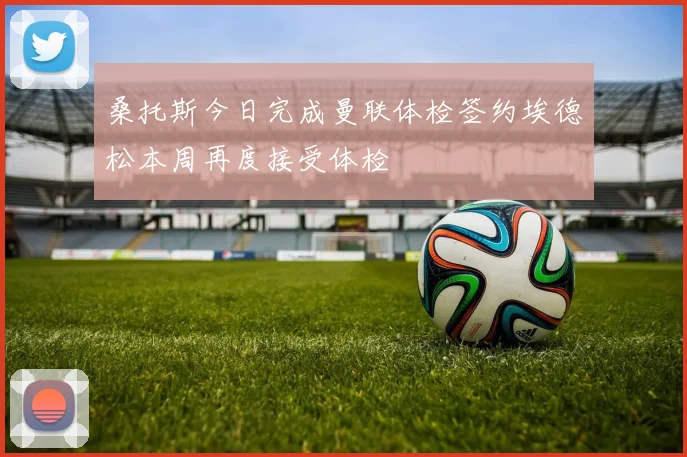 桑托斯今日完成曼联体检签约埃德松本周再度接受体检