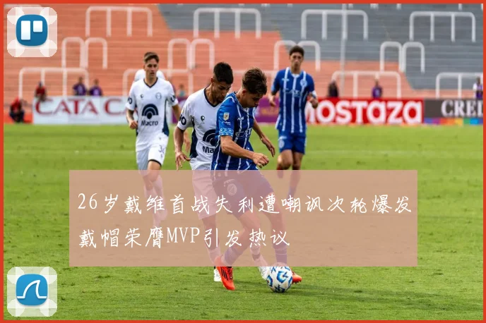 26岁戴维首战失利遭嘲讽次轮爆发戴帽荣膺MVP引发热议