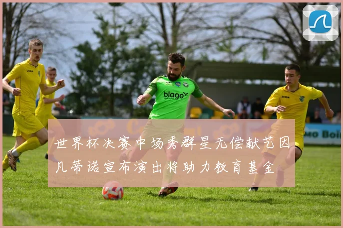 世界杯决赛中场秀群星无偿献艺因凡蒂诺宣布演出将助力教育基金